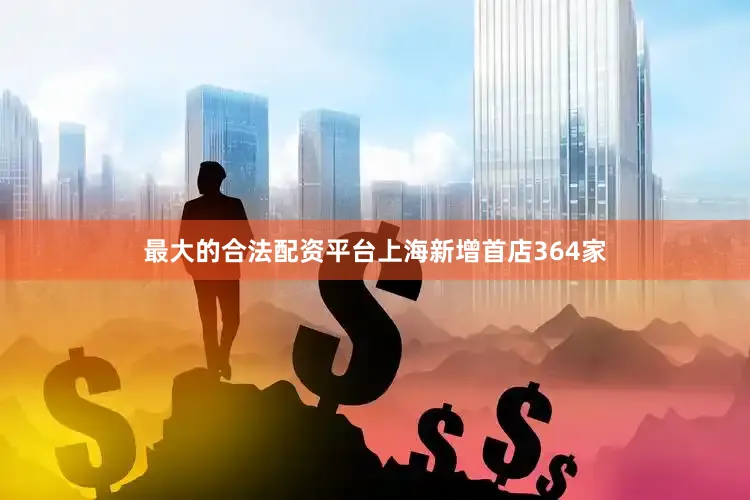 最大的合法配资平台上海新增首店364家