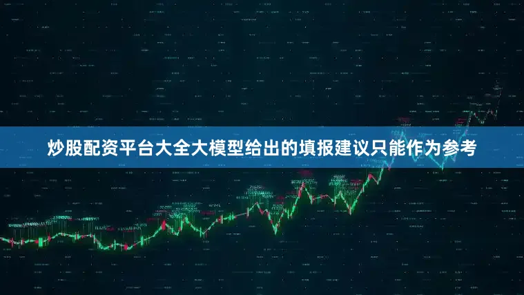 炒股配资平台大全大模型给出的填报建议只能作为参考