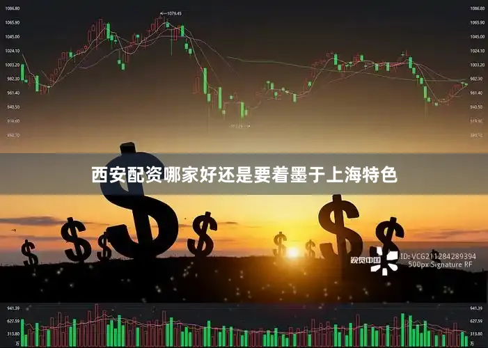 西安配资哪家好还是要着墨于上海特色