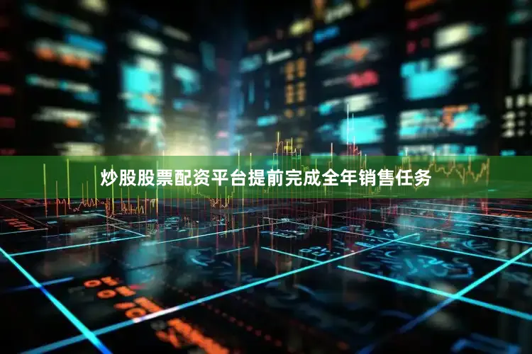 炒股股票配资平台提前完成全年销售任务