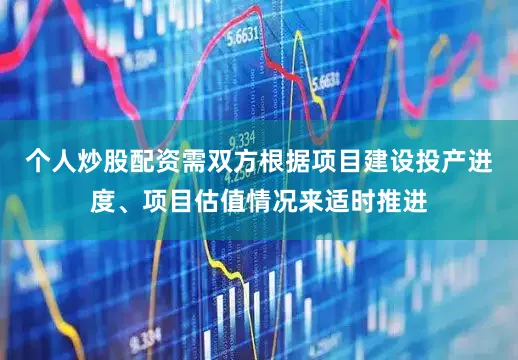 个人炒股配资需双方根据项目建设投产进度、项目估值情况来适时推进