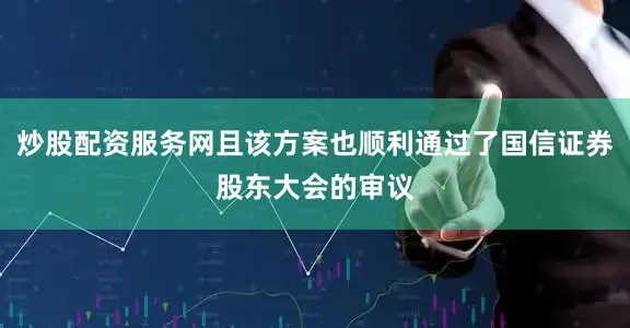 炒股配资服务网且该方案也顺利通过了国信证券股东大会的审议