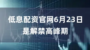低息配资官网6月23日是解禁高峰期