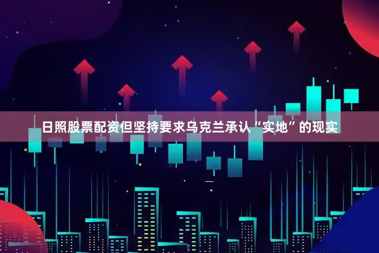 日照股票配资但坚持要求乌克兰承认“实地”的现实