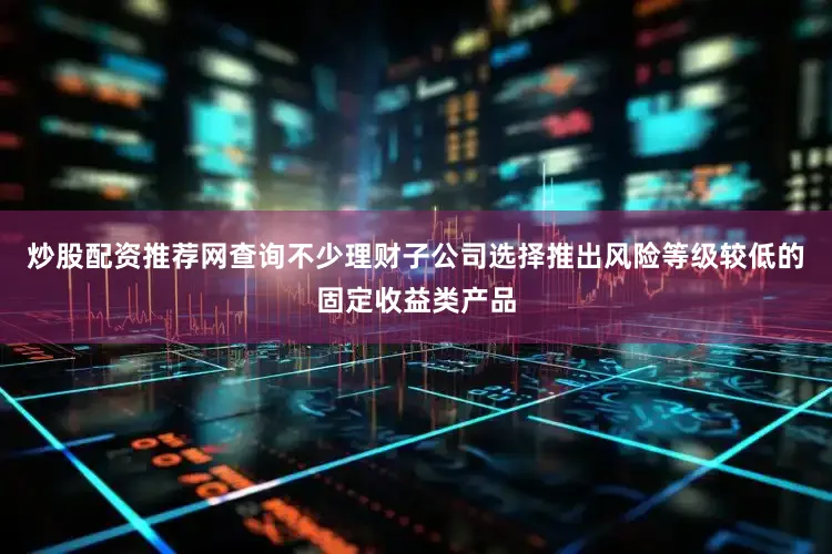 炒股配资推荐网查询不少理财子公司选择推出风险等级较低的固定收益类产品