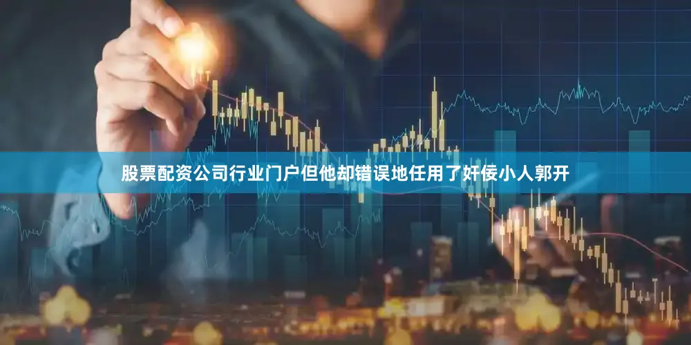 股票配资公司行业门户但他却错误地任用了奸佞小人郭开