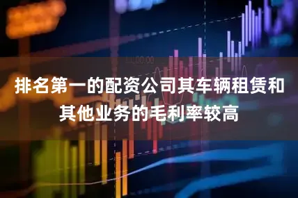 排名第一的配资公司其车辆租赁和其他业务的毛利率较高
