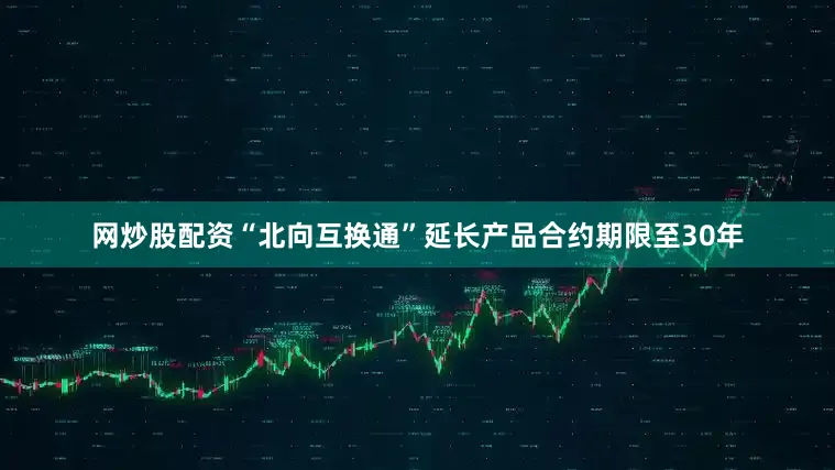 网炒股配资“北向互换通”延长产品合约期限至30年