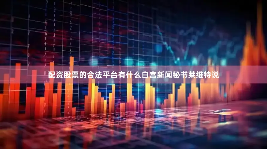 配资股票的合法平台有什么白宫新闻秘书莱维特说