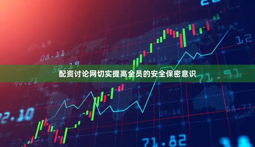 配资讨论网切实提高全员的安全保密意识