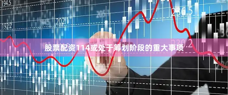 股票配资114或处于筹划阶段的重大事项