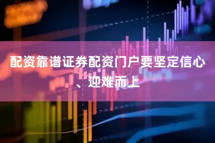 配资靠谱证券配资门户要坚定信心、迎难而上