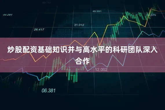 炒股配资基础知识并与高水平的科研团队深入合作