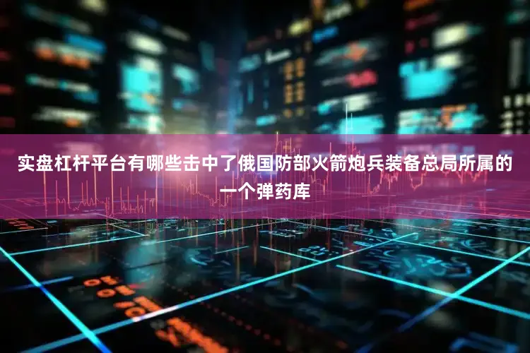 实盘杠杆平台有哪些击中了俄国防部火箭炮兵装备总局所属的一个弹药库