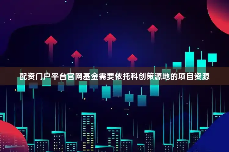 配资门户平台官网基金需要依托科创策源地的项目资源