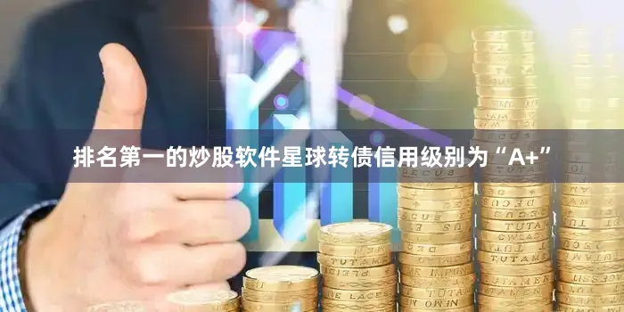排名第一的炒股软件星球转债信用级别为“A+”