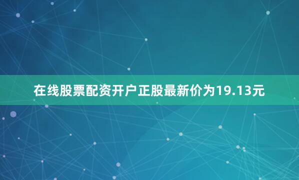 在线股票配资开户正股最新价为19.13元
