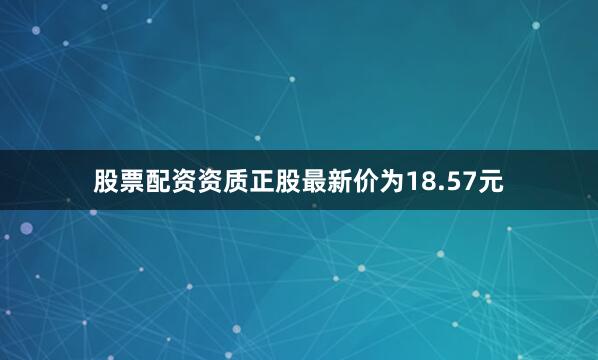 股票配资资质正股最新价为18.57元