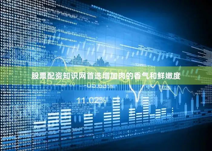 股票配资知识网首选增加肉的香气和鲜嫩度