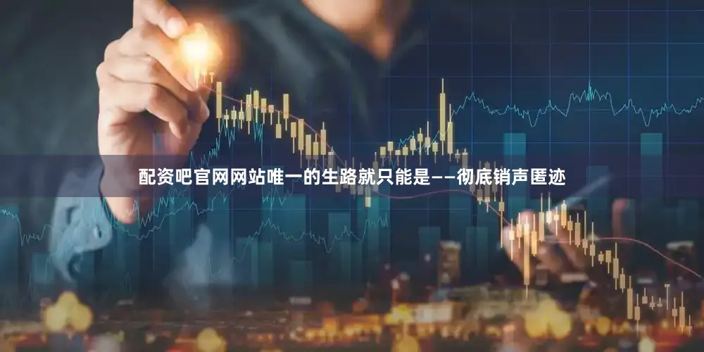 配资吧官网网站唯一的生路就只能是——彻底销声匿迹