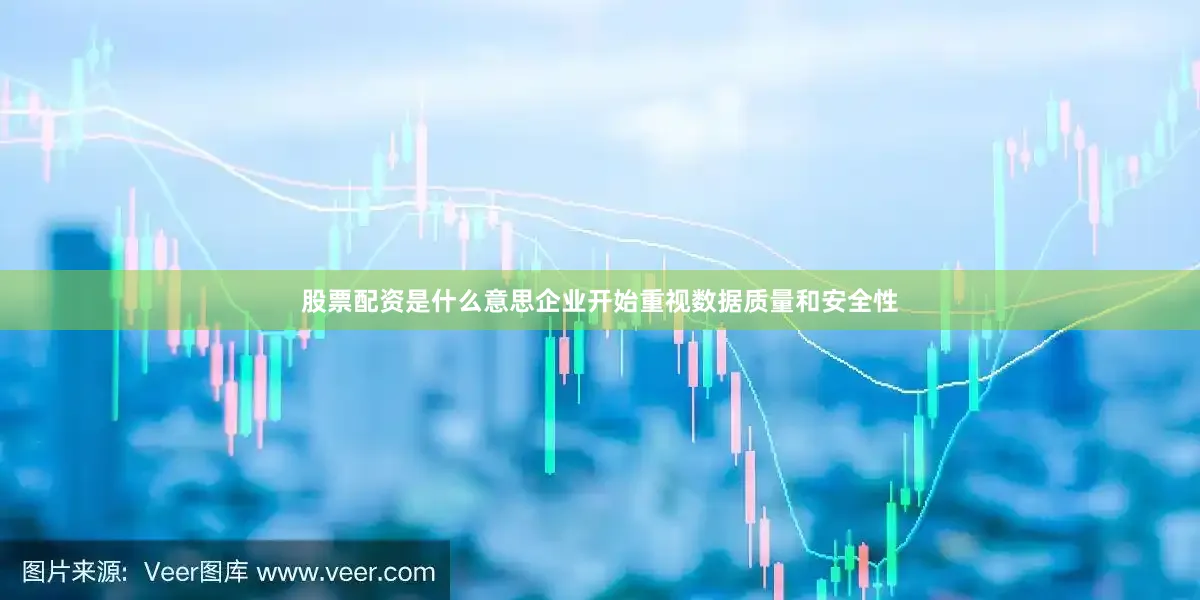 股票配资是什么意思企业开始重视数据质量和安全性
