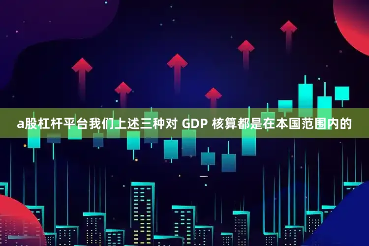 a股杠杆平台我们上述三种对 GDP 核算都是在本国范围内的
