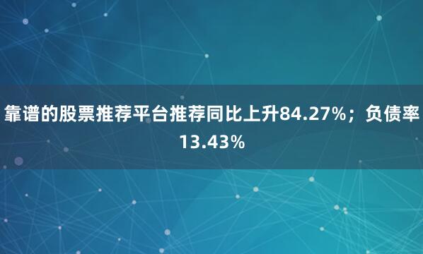 靠谱的股票推荐平台推荐同比上升84.27%；负债率13.43%