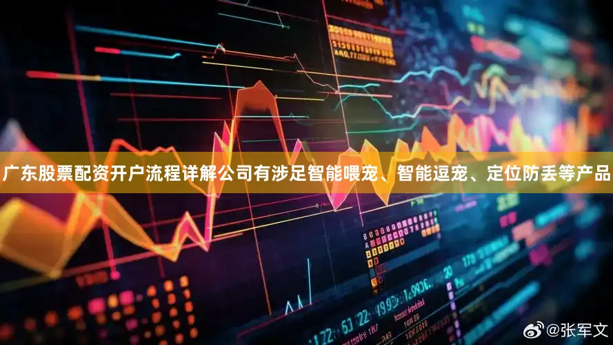 广东股票配资开户流程详解公司有涉足智能喂宠、智能逗宠、定位防丢等产品