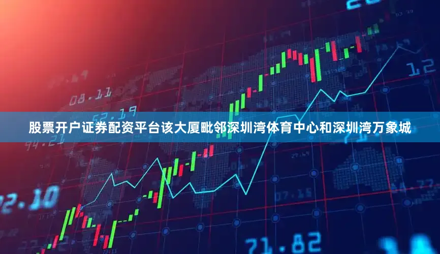 股票开户证券配资平台该大厦毗邻深圳湾体育中心和深圳湾万象城