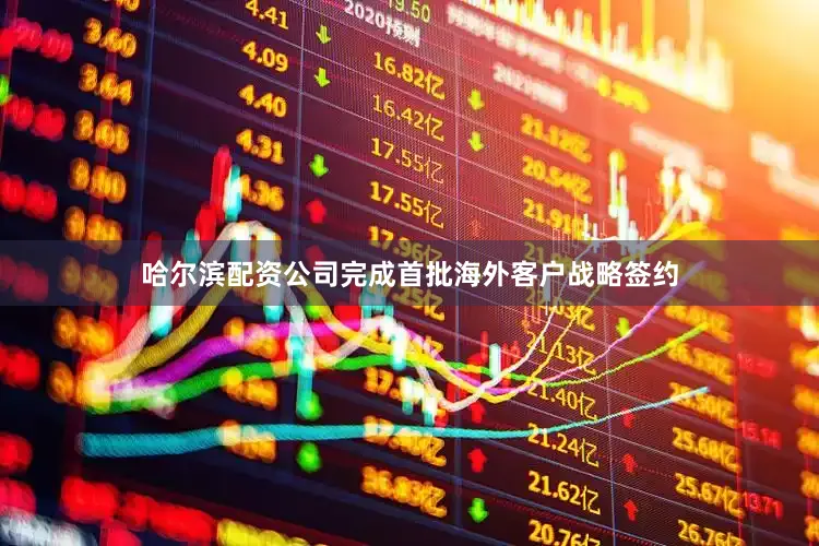 哈尔滨配资公司完成首批海外客户战略签约