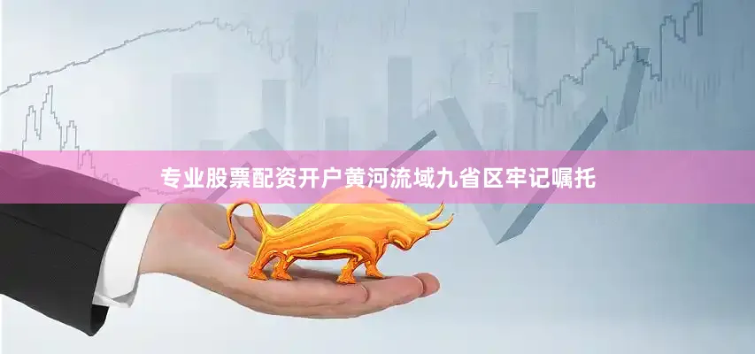 专业股票配资开户黄河流域九省区牢记嘱托