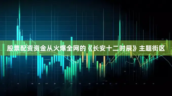 股票配资资金从火爆全网的《长安十二时辰》主题街区