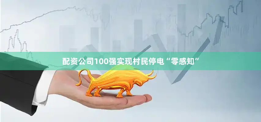 配资公司100强实现村民停电“零感知”