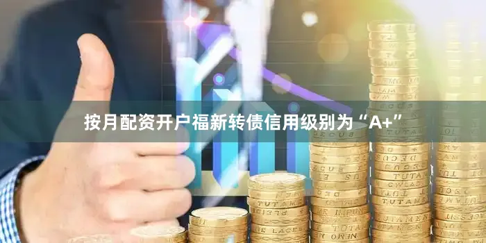 按月配资开户福新转债信用级别为“A+”