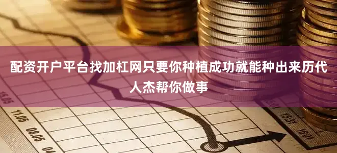 配资开户平台找加杠网只要你种植成功就能种出来历代人杰帮你做事