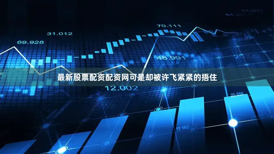 最新股票配资配资网可是却被许飞紧紧的捂住