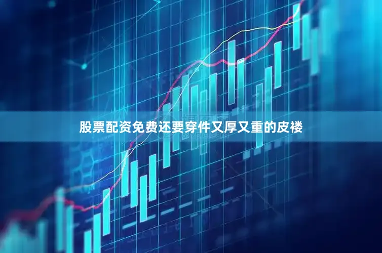 股票配资免费还要穿件又厚又重的皮褛
