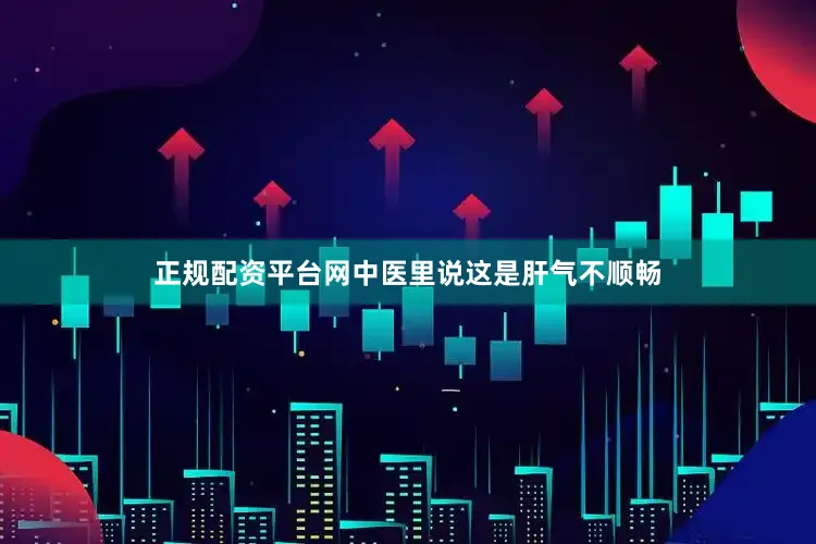 正规配资平台网中医里说这是肝气不顺畅