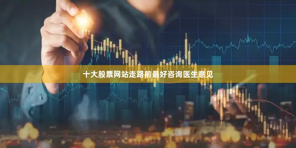 十大股票网站走路前最好咨询医生意见