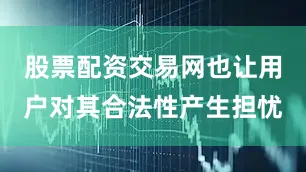 股票配资交易网也让用户对其合法性产生担忧