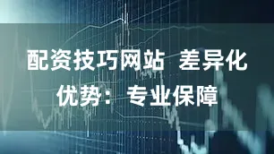 配资技巧网站  差异化优势：专业保障