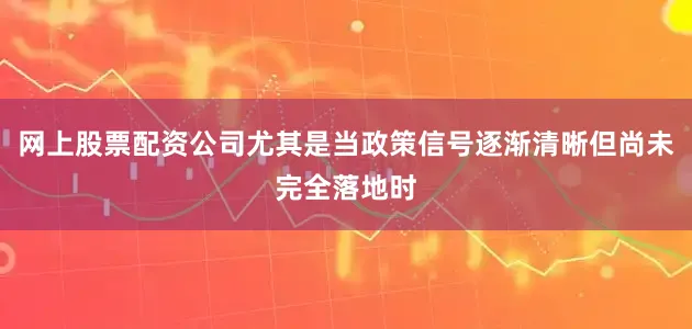 网上股票配资公司尤其是当政策信号逐渐清晰但尚未完全落地时