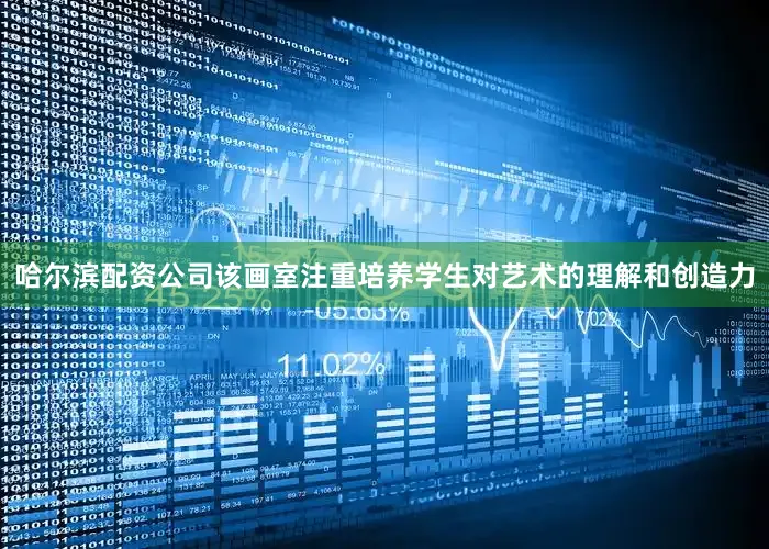 哈尔滨配资公司该画室注重培养学生对艺术的理解和创造力