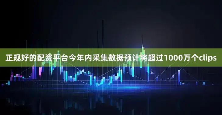 正规好的配资平台今年内采集数据预计将超过1000万个clips