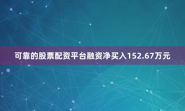 可靠的股票配资平台融资净买入152.67万元