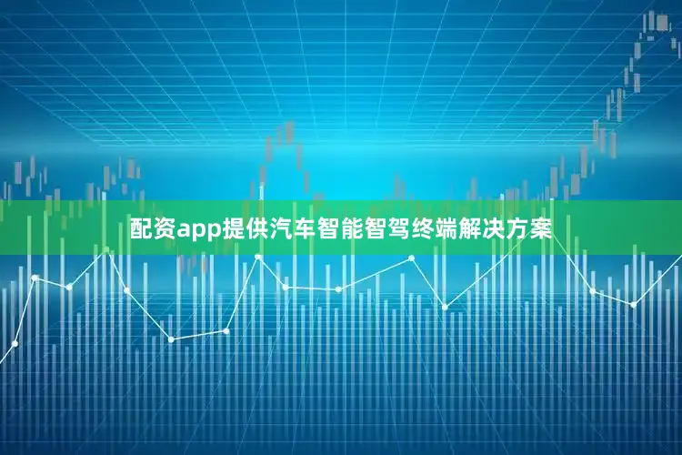 配资app提供汽车智能智驾终端解决方案