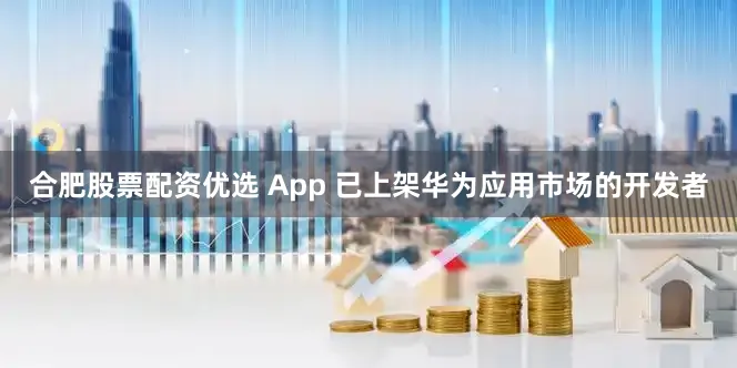 合肥股票配资优选 App 已上架华为应用市场的开发者
