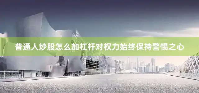 普通人炒股怎么加杠杆对权力始终保持警惕之心