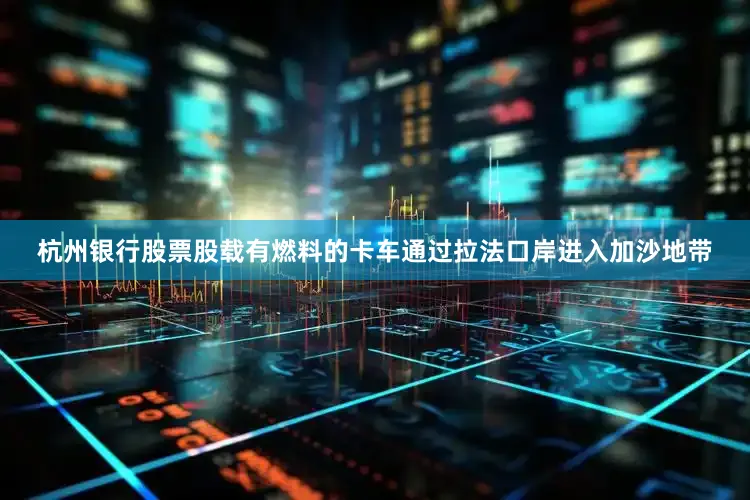 杭州银行股票股载有燃料的卡车通过拉法口岸进入加沙地带