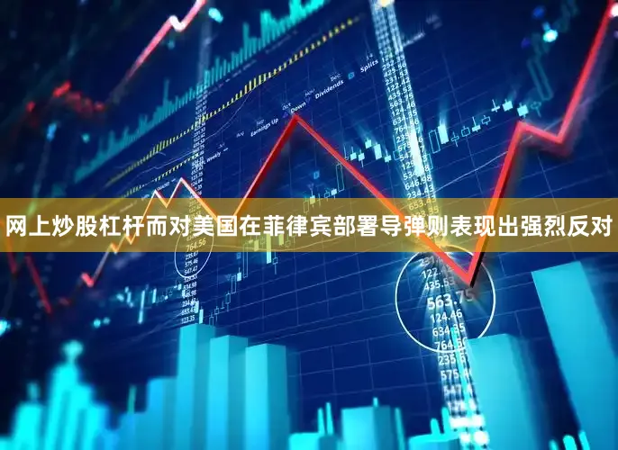 网上炒股杠杆而对美国在菲律宾部署导弹则表现出强烈反对